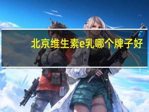 北京维生素e乳哪个牌子好