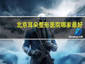 北京耳朵整形医院哪家最好（北京整形医院哪家好）