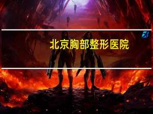 北京胸部整形医院？北京哪家医院的胸外科最好啊