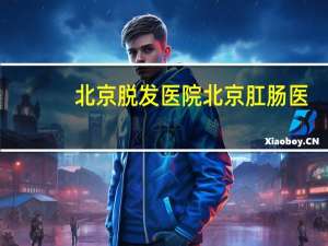 北京 脱发 医院 北京肛肠医院的排名