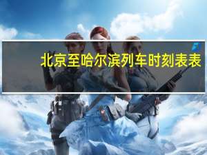 北京至哈尔滨列车时刻表表（北京至哈尔滨列车时刻表）