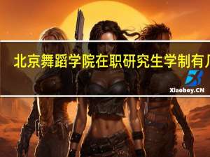 北京舞蹈学院在职研究生学制有几年