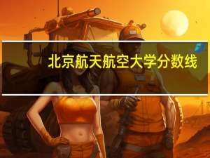 北京航天航空大学分数线（北京航天航空大学）