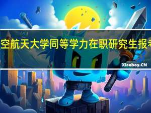 北京航空航天大学同等学力在职研究生报考条件及入口