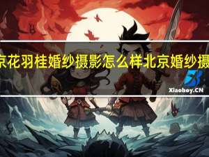 北京花羽桂婚纱摄影怎么样 北京婚纱摄影前十名