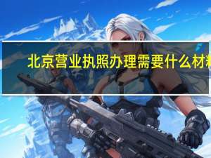 北京营业执照办理需要什么材料（北京营业执照办理）