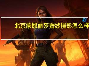 北京蒙娜丽莎婚纱摄影怎么样