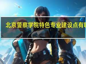 北京警察学院特色专业建设点有哪些