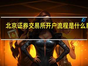 北京证券交易所开户流程是什么意思（北京证券交易所开户流程是什么）