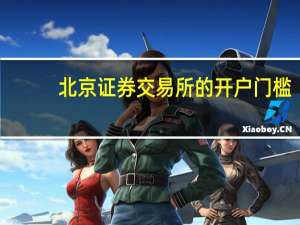 北京证券交易所的开户门槛（北京证券交易所开户条件是什么）