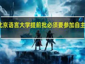 北京语言大学提前批必须要参加自主招生吗，因为想报考北语小语种，但听说只有参加自主招生才能被录取