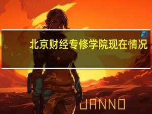 北京财经专修学院现在情况（北京财经专修学院）