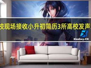 北京辟谣多校现场接收小升初简历 3所高校发声北京雄安一校两区