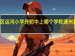 北京通州区运河小学升初中上哪个学校 通州区运河中学招生