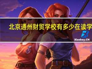北京通州财贸学校有多少在读学生