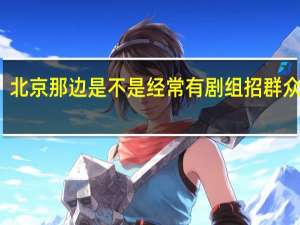 北京那边是不是经常有剧组招群众演员