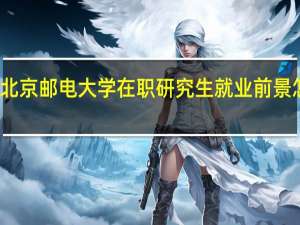 北京邮电大学在职研究生就业前景怎么样