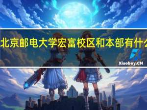 北京邮电大学宏富校区和本部有什么区别