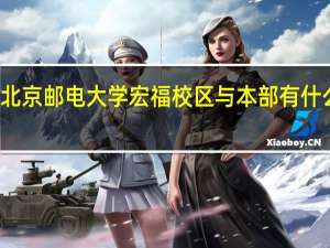 北京邮电大学宏福校区与本部有什么区别