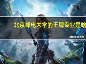 北京邮电大学的王牌专业是啥