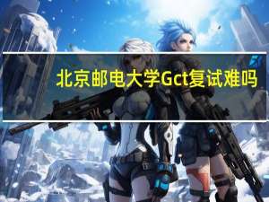 北京邮电大学Gct复试难吗