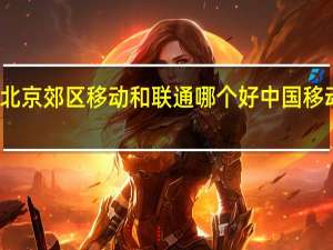 北京郊区移动和联通哪个好 中国移动北京