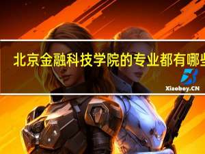北京金融科技学院的专业都有哪些呢