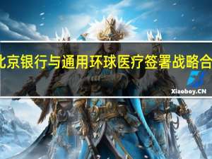 北京银行与通用环球医疗签署战略合作协议