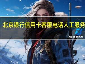 北京银行信用卡客服电话人工服务电话（北京银行信用卡客服电话）