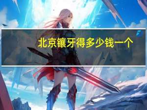 北京镶牙得多少钱一个，北京镶牙的价格一般是多少