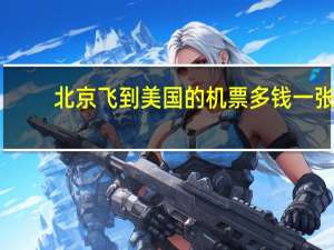 北京飞到美国的机票多钱一张。大约估计多少