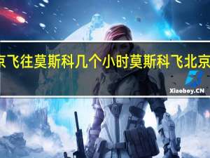 北京飞往莫斯科几个小时 莫斯科飞北京几个小时