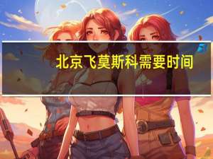 北京飞莫斯科需要时间