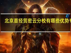 北京首经贸密云分校有哪些优势专业