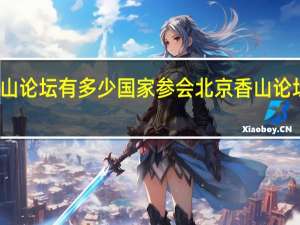北京香山论坛有多少国家参会 北京香山论坛规模创新高