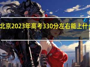 北京2023年高考330分左右能上什么大学