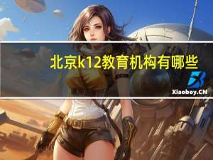 北京k12教育机构有哪些（北京k12教育）