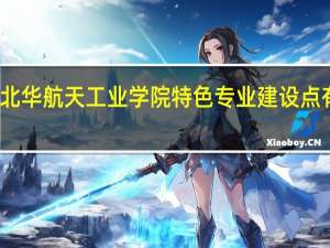 北华航天工业学院特色专业建设点有哪些