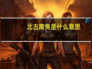 北古南焦是什么意思