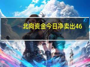 北向资金今日净卖出46.39亿元