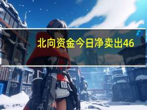 北向资金今日净卖出46.63亿元 比亚迪净卖出12.48亿元