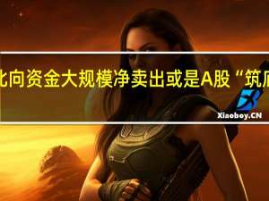 北向资金大规模净卖出或是A股“筑底信号”