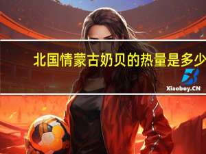 北国情 蒙古奶贝的热量是多少