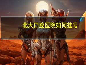 北大口腔医院如何挂号？北京口腔医院怎么挂号最快