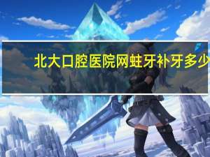 北大口腔医院网 蛀牙补牙多少钱，北大口腔医院牙齿矫正需要花费多少