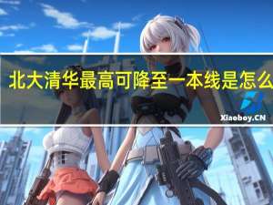 北大清华最高可降至一本线是怎么回事