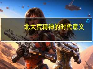 北大荒精神的时代意义（北大荒精神演讲稿）