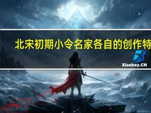 北宋初期小令名家各自的创作特色（你最欣赏的唐宋时期的小令作家）