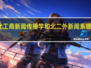 北工商新闻传播学和北二外新闻系哪个更好