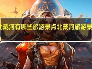 北戴河有哪些旅游景点 北戴河旅游景点大全